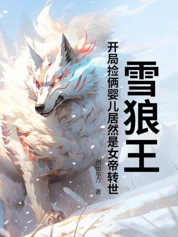 雪狼王开局捡俩婴儿居然是女帝转世? 剑出东方 雪狼王开局捡俩婴儿居然是女帝转世? 剑出东方