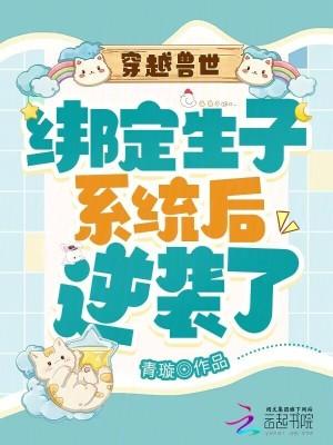 穿越兽世:绑定生子系统后逆袭了 穿越兽世:绑定生子系统后逆袭了