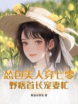 怂包美人穿七零,野痞首长宠妻忙 怂包美人穿七零,野痞首长宠妻忙
