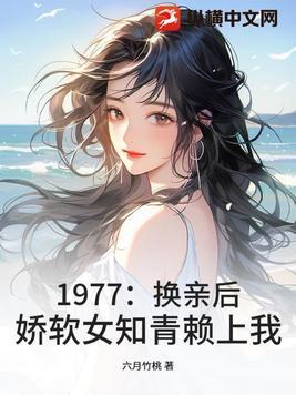 1977:换亲后,娇软女知青赖上我 1977:换亲后,娇软女知青赖上我