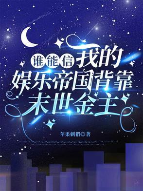 谁能信我的娱乐帝国背靠末世金主 谁能信我的娱乐帝国背靠末世金主