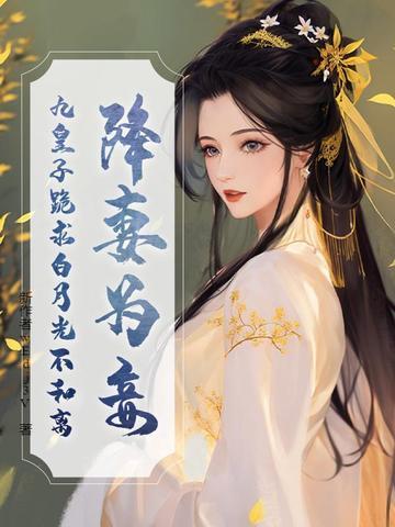 降妻为妾,九皇子跪求白月光不和离 降妻为妾,九皇子跪求白月光不和离